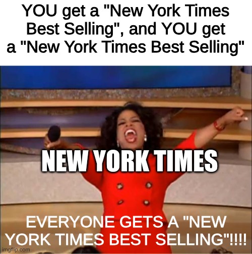 Oprah You Get A Meme | YOU get a "New York Times Best Selling", and YOU get a "New York Times Best Selling"; NEW YORK TIMES; EVERYONE GETS A "NEW YORK TIMES BEST SELLING"!!!! | image tagged in memes,oprah you get a | made w/ Imgflip meme maker
