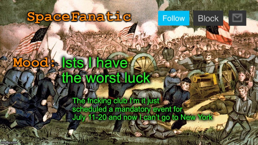 SpaceFanatic’s Civil War Announcement Template | Ists I have the worst luck; The fricking club I’m it just scheduled a mandatory event for July 11-20 and now I can’t go to New York | image tagged in spacefanatic s civil war announcement template | made w/ Imgflip meme maker