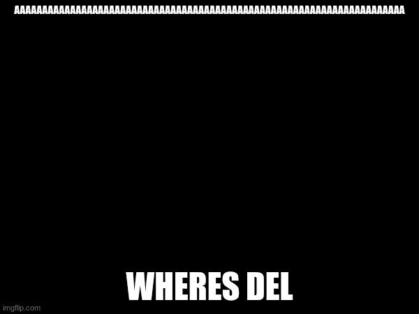 AAAAAAAAAAAAAAAAAAAAAAAAAAAAAAAAAAAAAAAAAAAAAAAAAAAAAAAAAAAAAAAAAAAAAA; WHERES DEL | made w/ Imgflip meme maker