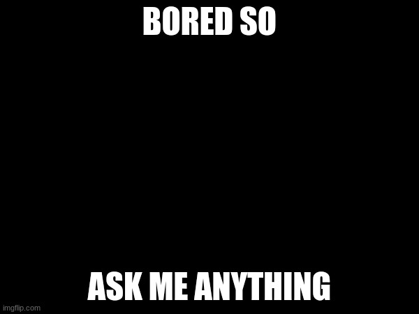 BORED SO; ASK ME ANYTHING | made w/ Imgflip meme maker