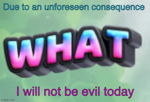 what | Due to an unforeseen consequence; I will not be evil today | image tagged in what | made w/ Imgflip meme maker