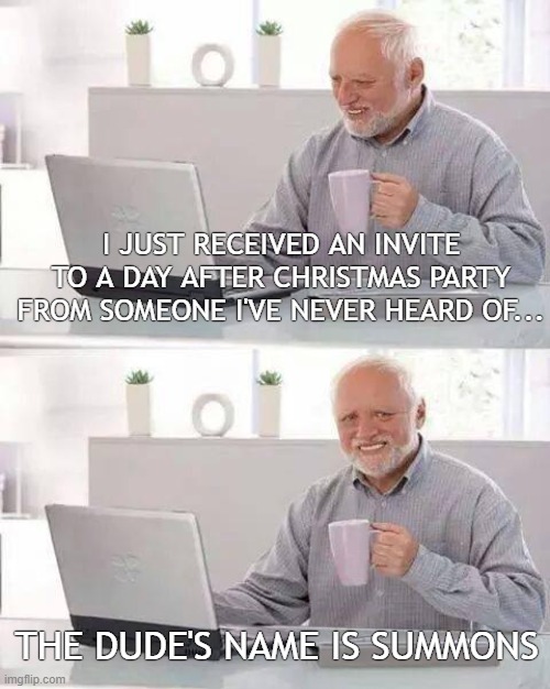 Harold Summons | I JUST RECEIVED AN INVITE TO A DAY AFTER CHRISTMAS PARTY FROM SOMEONE I'VE NEVER HEARD OF... THE DUDE'S NAME IS SUMMONS | image tagged in memes,hide the pain harold | made w/ Imgflip meme maker