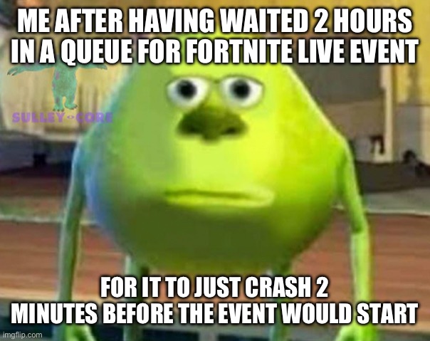 Fortnite live event very instable servers | ME AFTER HAVING WAITED 2 HOURS IN A QUEUE FOR FORTNITE LIVE EVENT; FOR IT TO JUST CRASH 2 MINUTES BEFORE THE EVENT WOULD START | image tagged in monsters inc | made w/ Imgflip meme maker