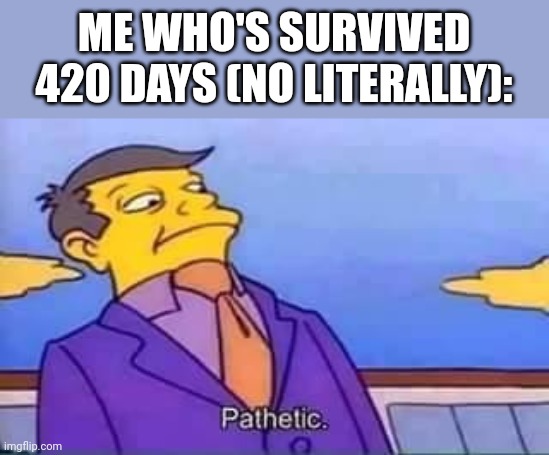 skinner pathetic | ME WHO'S SURVIVED 420 DAYS (NO LITERALLY): | image tagged in skinner pathetic | made w/ Imgflip meme maker