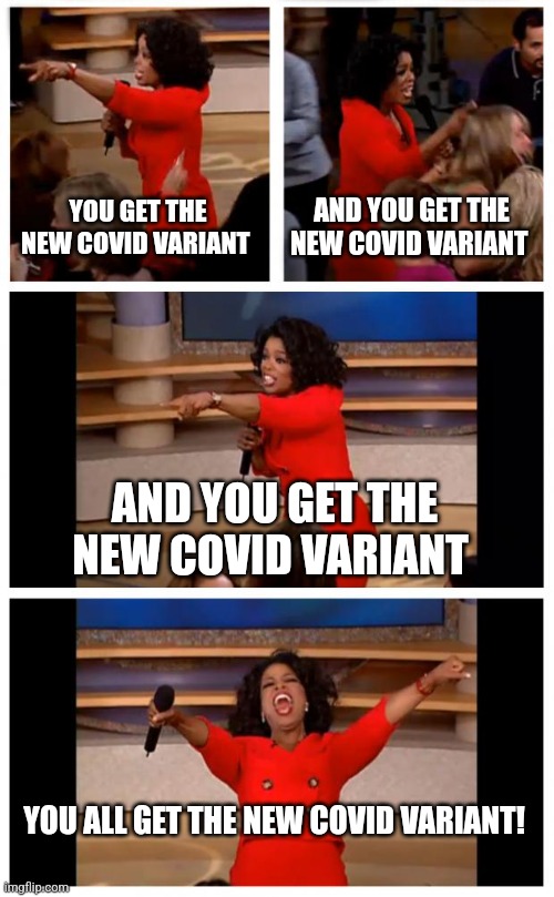 Can anyone else sense it coming? | YOU GET THE NEW COVID VARIANT; AND YOU GET THE NEW COVID VARIANT; AND YOU GET THE NEW COVID VARIANT; YOU ALL GET THE NEW COVID VARIANT! | image tagged in memes,oprah you get a car everybody gets a car | made w/ Imgflip meme maker