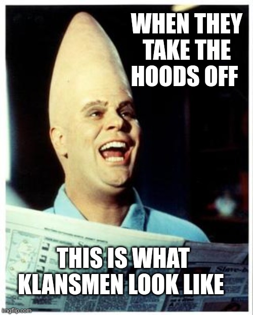 Meepzor | WHEN THEY TAKE THE HOODS OFF; THIS IS WHAT KLANSMEN LOOK LIKE | image tagged in meepzor | made w/ Imgflip meme maker