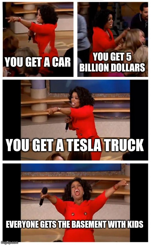 Oprah You Get A Car Everybody Gets A Car Meme | YOU GET A CAR; YOU GET 5 BILLION DOLLARS; YOU GET A TESLA TRUCK; EVERYONE GETS THE BASEMENT WITH KIDS | image tagged in memes,oprah you get a car everybody gets a car,that took a dark turn | made w/ Imgflip meme maker