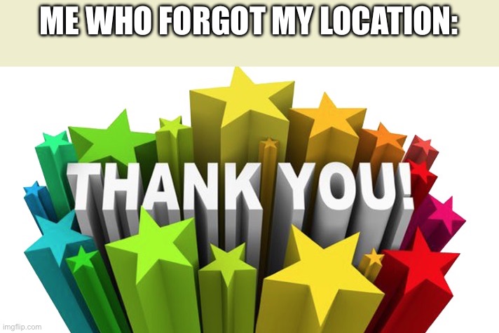 thank you | ME WHO FORGOT MY LOCATION: | image tagged in thank you | made w/ Imgflip meme maker