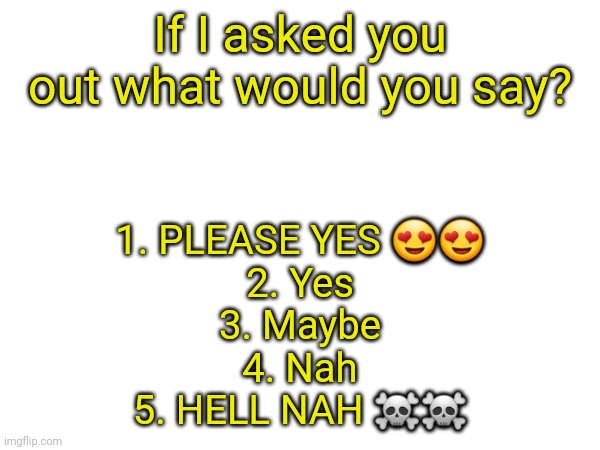 If I asked you out what would you say? 1. PLEASE YES 😍😍
2. Yes
3. Maybe
4. Nah
5. HELL NAH ☠️☠️ | made w/ Imgflip meme maker
