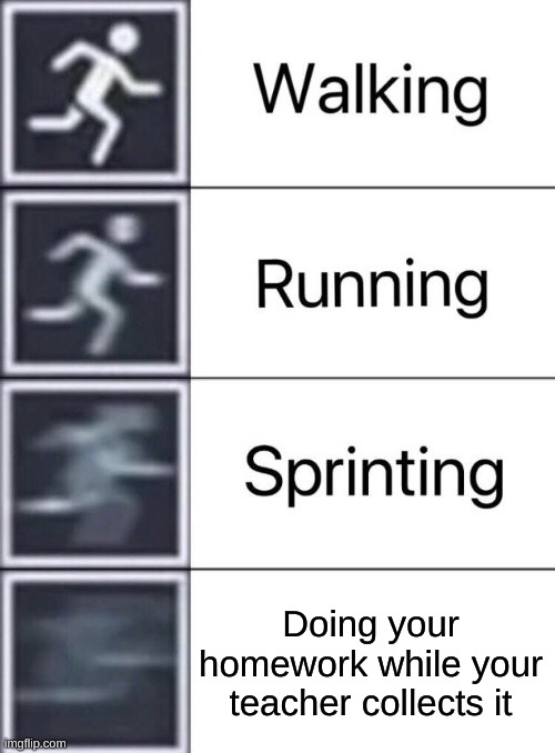 does anyone relate.................ya you do | Doing your homework while your teacher collects it | image tagged in walking running sprinting | made w/ Imgflip meme maker