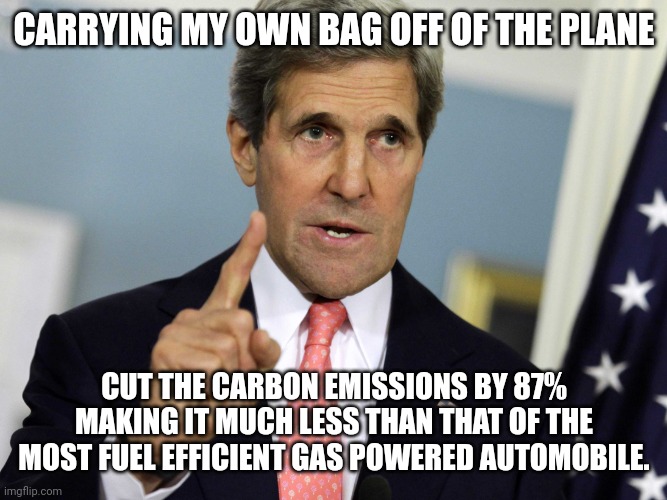 John Kerry I was for it before I was against it | CARRYING MY OWN BAG OFF OF THE PLANE CUT THE CARBON EMISSIONS BY 87% MAKING IT MUCH LESS THAN THAT OF THE MOST FUEL EFFICIENT GAS POWERED AU | image tagged in john kerry i was for it before i was against it | made w/ Imgflip meme maker
