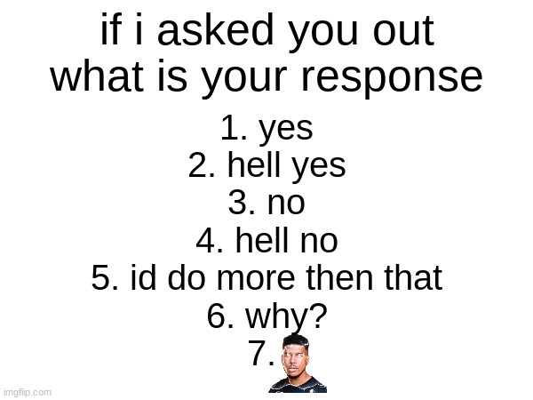please be a bunch of 7s | if i asked you out what is your response; 1. yes
2. hell yes
3. no
4. hell no
5. id do more then that
6. why?
7. | made w/ Imgflip meme maker