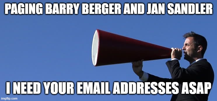 Guy Yelling Into A Bullhorn | PAGING BARRY BERGER AND JAN SANDLER; I NEED YOUR EMAIL ADDRESSES ASAP | image tagged in guy yelling into a bullhorn | made w/ Imgflip meme maker