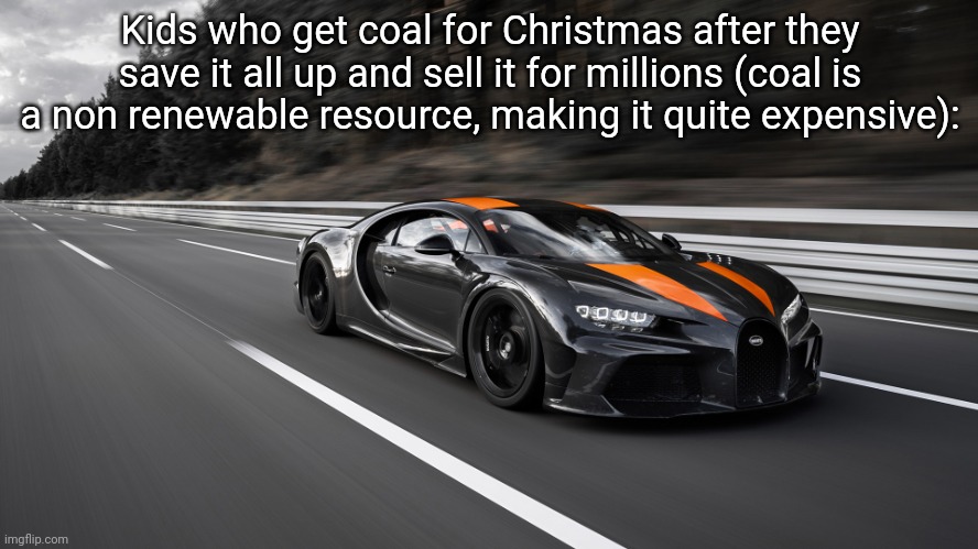 Exploit | Kids who get coal for Christmas after they save it all up and sell it for millions (coal is a non renewable resource, making it quite expensive): | image tagged in bugatti chiron super sport | made w/ Imgflip meme maker