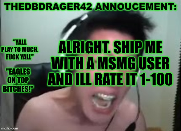 thedbdrager42s annoucement template | ALRIGHT. SHIP ME WITH A MSMG USER AND ILL RATE IT 1-100 | image tagged in thedbdrager42s annoucement template | made w/ Imgflip meme maker