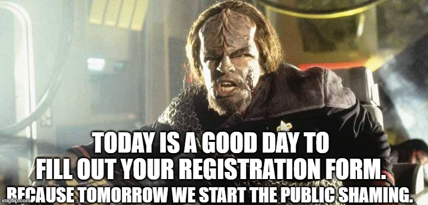 Worf Perhaps today is a good day to die | TODAY IS A GOOD DAY TO FILL OUT YOUR REGISTRATION FORM. BECAUSE TOMORROW WE START THE PUBLIC SHAMING. | image tagged in worf perhaps today is a good day to die | made w/ Imgflip meme maker