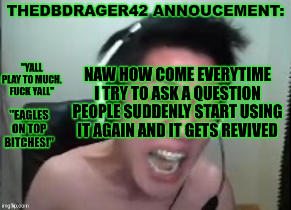 thedbdrager42s annoucement template | NAW HOW COME EVERYTIME I TRY TO ASK A QUESTION PEOPLE SUDDENLY START USING IT AGAIN AND IT GETS REVIVED | image tagged in thedbdrager42s annoucement template | made w/ Imgflip meme maker
