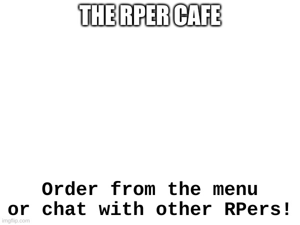 The RPer Cafe | THE RPER CAFE; Order from the menu or chat with other RPers! | image tagged in pov,roleplaying,cafe | made w/ Imgflip meme maker