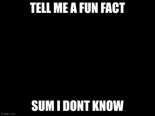 TELL ME A FUN FACT; SUM I DONT KNOW | made w/ Imgflip meme maker