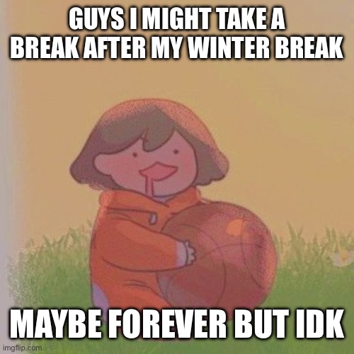 kel. | GUYS I MIGHT TAKE A BREAK AFTER MY WINTER BREAK; MAYBE FOREVER BUT IDK | image tagged in kel | made w/ Imgflip meme maker