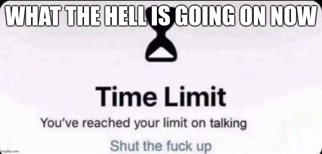 You've reached your limit on talking | WHAT THE HELL IS GOING ON NOW | image tagged in you've reached your limit on talking | made w/ Imgflip meme maker