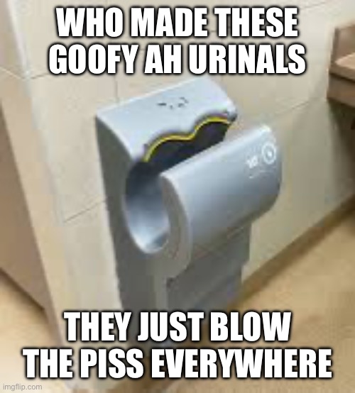 Fr tho. So annoying | WHO MADE THESE GOOFY AH URINALS; THEY JUST BLOW THE PISS EVERYWHERE | image tagged in pee | made w/ Imgflip meme maker