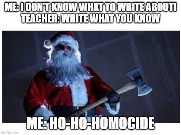Ho-Ho-Homocide | ME: I DON'T KNOW WHAT TO WRITE ABOUT!
TEACHER: WRITE WHAT YOU KNOW; ME: HO-HO-HOMOCIDE | image tagged in hohoho | made w/ Imgflip meme maker