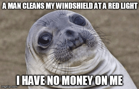 A MAN CLEANS MY WINDSHIELD AT A RED LIGHT I HAVE NO MONEY ON ME | image tagged in AdviceAnimals | made w/ Imgflip meme maker