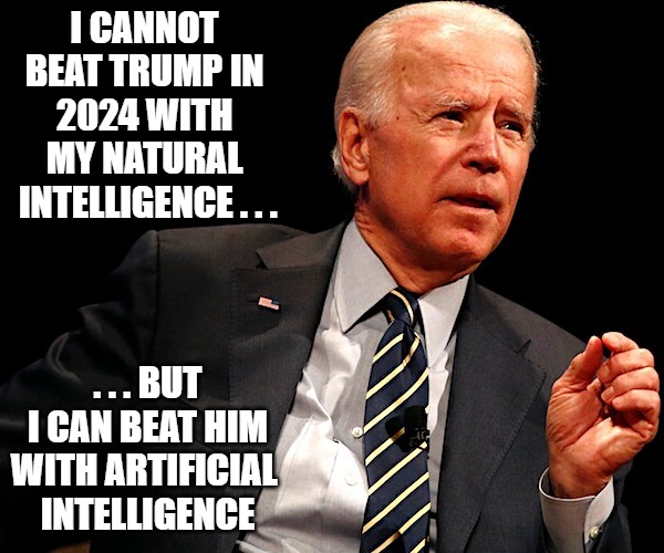 Joe Biden | I CANNOT BEAT TRUMP IN 2024 WITH MY NATURAL
 INTELLIGENCE . . . . . . BUT I CAN BEAT HIM WITH ARTIFICIAL 
INTELLIGENCE | image tagged in artificial intelligence | made w/ Imgflip meme maker