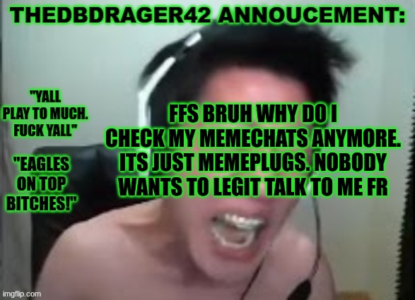 and they get mad at ME for not upvoting their stupid ass meme | FFS BRUH WHY DO I CHECK MY MEMECHATS ANYMORE. ITS JUST MEMEPLUGS. NOBODY WANTS TO LEGIT TALK TO ME FR | image tagged in thedbdrager42s annoucement template | made w/ Imgflip meme maker