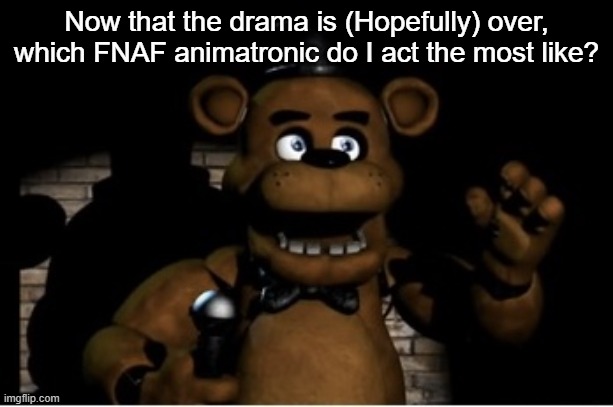Freddy fazbear | Now that the drama is (Hopefully) over, which FNAF animatronic do I act the most like? | image tagged in freddy fazbear | made w/ Imgflip meme maker