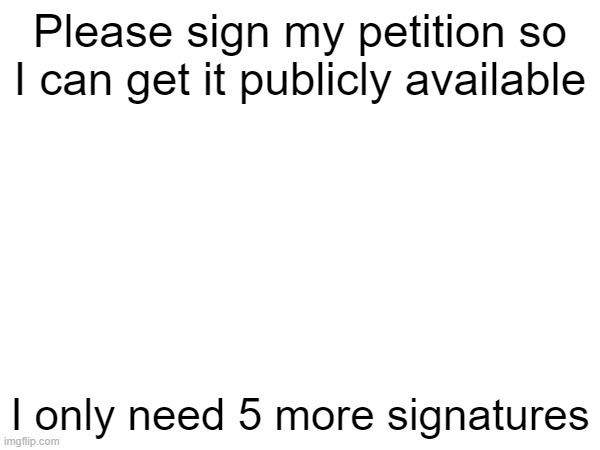 Link in comments | Please sign my petition so I can get it publicly available; I only need 5 more signatures | image tagged in random tag i decided to put,why are you reading the tags,stop reading the tags,another random tag i decided to put,just a tag | made w/ Imgflip meme maker