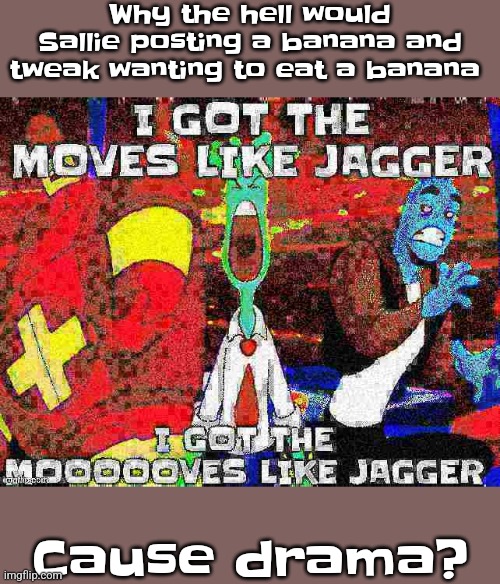 y'all confuse and frighten me with how retar[mentally held back] you all are | Why the hell would Sallie posting a banana and tweak wanting to eat a banana; Cause drama? | image tagged in i got the moves like jagger | made w/ Imgflip meme maker