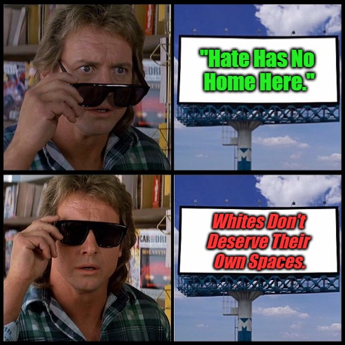Translating Trickery #01 [NV] | "Hate Has No 
Home Here."; Whites Don't 

Deserve Their 

Own Spaces. | image tagged in john nada sunglasses billboard,double standards,haaaaaaaate,antiwhite double standards,meaningless slogans,they live | made w/ Imgflip meme maker