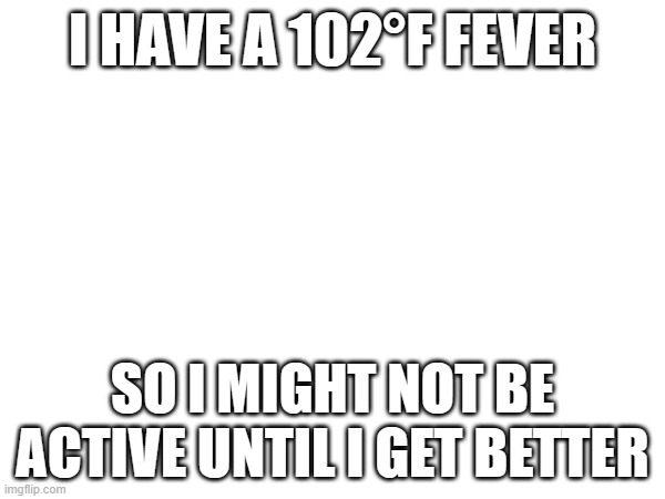I HAVE A 102°F FEVER; SO I MIGHT NOT BE ACTIVE UNTIL I GET BETTER | made w/ Imgflip meme maker