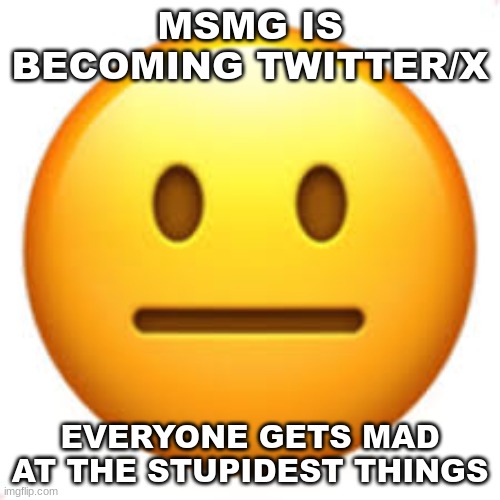 . | MSMG IS BECOMING TWITTER/X; EVERYONE GETS MAD AT THE STUPIDEST THINGS | image tagged in not funny | made w/ Imgflip meme maker
