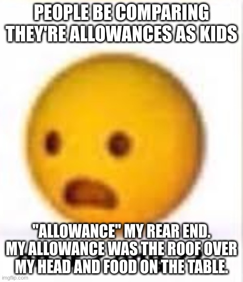 If you have that kind of parents I guess lol | PEOPLE BE COMPARING THEY'RE ALLOWANCES AS KIDS; "ALLOWANCE" MY REAR END. MY ALLOWANCE WAS THE ROOF OVER MY HEAD AND FOOD ON THE TABLE. | image tagged in oh fr ong | made w/ Imgflip meme maker