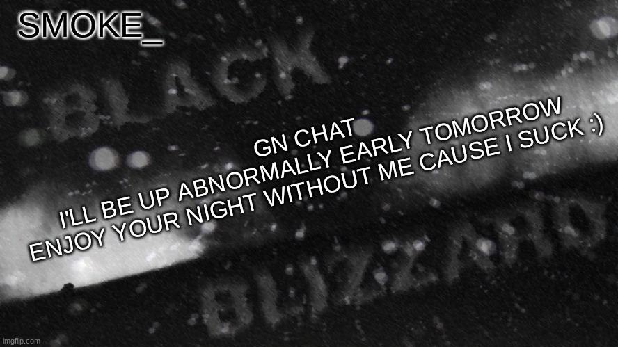 . | GN CHAT
I'LL BE UP ABNORMALLY EARLY TOMORROW
ENJOY YOUR NIGHT WITHOUT ME CAUSE I SUCK :) | image tagged in new announcement temp for smoke_ | made w/ Imgflip meme maker