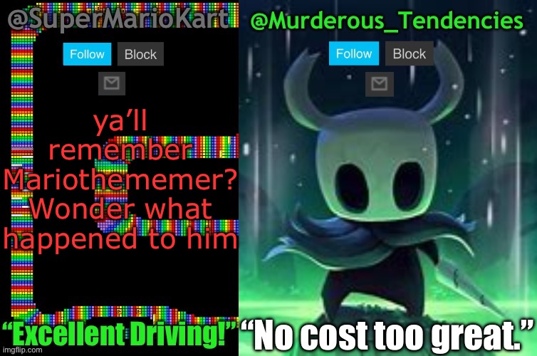 SuperMarioKart and Murderous_Tendencies Shared Template! | ya’ll remember Mariothememer?

Wonder what happened to him | image tagged in supermariokart and murderous_tendencies shared template | made w/ Imgflip meme maker