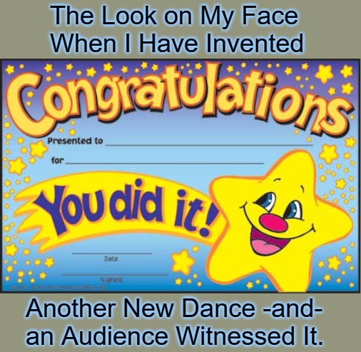 Double Scoop of Dance Floor | The Look on My Face 
When I Have Invented; Another New Dance -and- 
an Audience Witnessed It. | image tagged in happy star congratulations,inventing dances,bust a move,captive audience,white dudes with moves,personal victories | made w/ Imgflip meme maker
