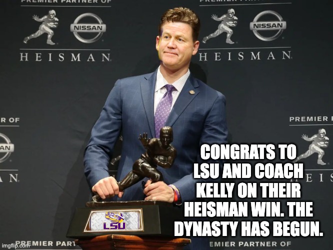 CONGRATS TO LSU AND COACH KELLY ON THEIR HEISMAN WIN. THE DYNASTY HAS BEGUN. | image tagged in lsu | made w/ Imgflip meme maker