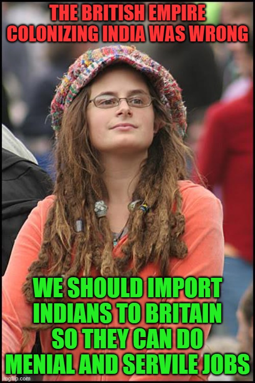 College Liberal Meme | THE BRITISH EMPIRE COLONIZING INDIA WAS WRONG; WE SHOULD IMPORT INDIANS TO BRITAIN SO THEY CAN DO MENIAL AND SERVILE JOBS | image tagged in memes,college liberal,british,india,immigration,jobs | made w/ Imgflip meme maker