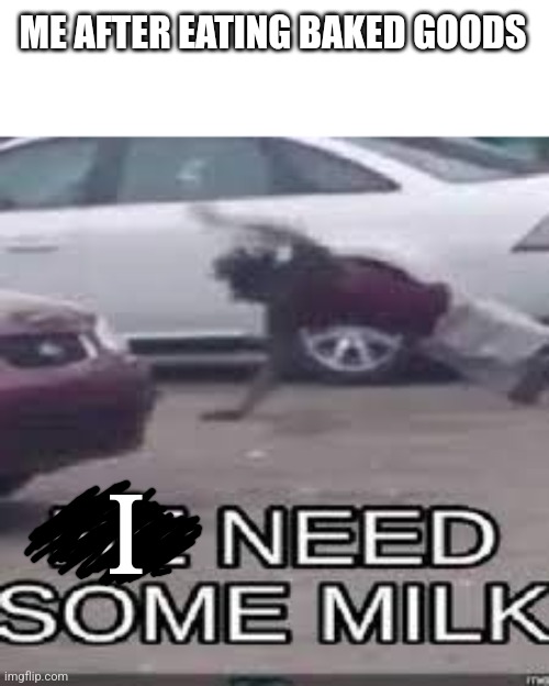 HE NEED SOME MILK | ME AFTER EATING BAKED GOODS; I | image tagged in he need some milk | made w/ Imgflip meme maker