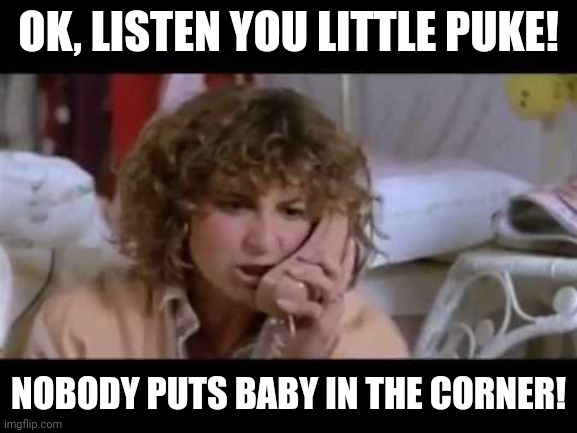 Ferris bueller I need help | OK, LISTEN YOU LITTLE PUKE! NOBODY PUTS BABY IN THE CORNER! | image tagged in ferris bueller i need help | made w/ Imgflip meme maker