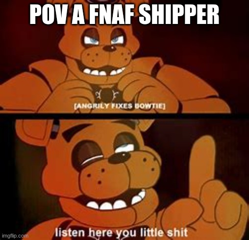 FNAF Listen Here You Little Sh*t | POV A FNAF SHIPPER | image tagged in fnaf listen here you little sh t | made w/ Imgflip meme maker