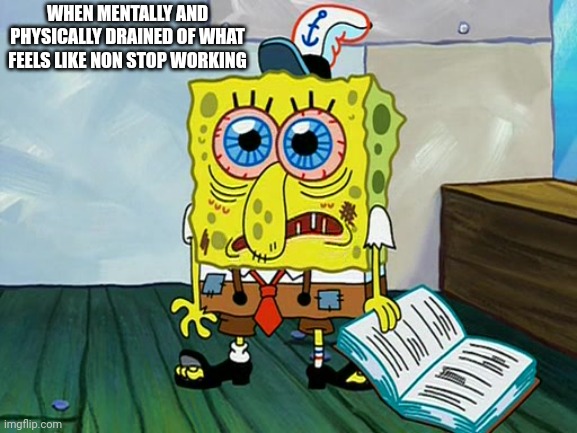 Being MENTALLY AND PHYSICALLY drained at Work | WHEN MENTALLY AND PHYSICALLY DRAINED OF WHAT FEELS LIKE NON STOP WORKING | image tagged in spongebob night study,memes,exhausted,no brakes,that feeling,mental health | made w/ Imgflip meme maker