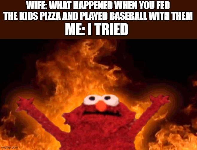Lol | WIFE: WHAT HAPPENED WHEN YOU FED THE KIDS PIZZA AND PLAYED BASEBALL WITH THEM; ME: I TRIED | image tagged in elmo fire | made w/ Imgflip meme maker