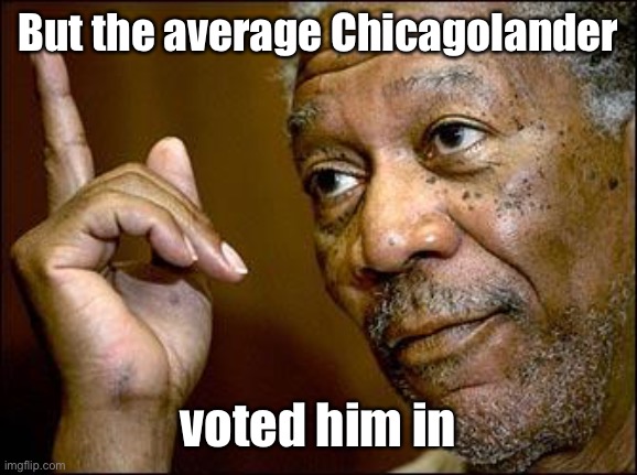 This Morgan Freeman | But the average Chicagolander voted him in | image tagged in this morgan freeman | made w/ Imgflip meme maker