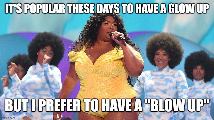 Lizzo lore | IT'S POPULAR THESE DAYS TO HAVE A GLOW UP; BUT I PREFER TO HAVE A "BLOW UP" | image tagged in what would lizzo do | made w/ Imgflip meme maker