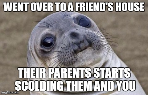 Awkward Moment Sealion | WENT OVER TO A FRIEND'S HOUSE THEIR PARENTS STARTS SCOLDING THEM AND YOU | image tagged in awkward sealion,AdviceAnimals | made w/ Imgflip meme maker